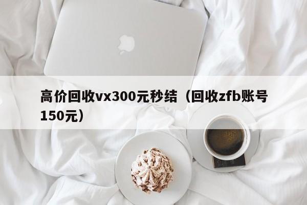 高价回收vx300元秒结（回收zfb账号150元）