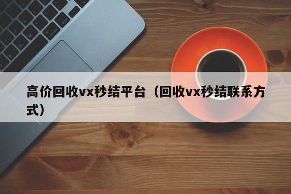 高价回收vx秒结平台（回收vx秒结联系方式）