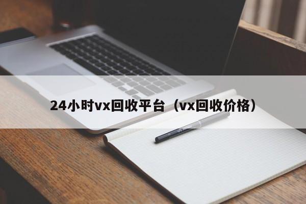 24小时vx回收平台（vx回收价格）