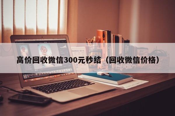 高价回收微信300元秒结（回收微信价格）