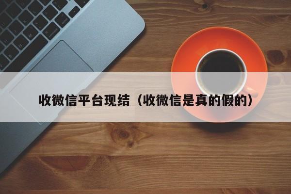 收微信平台现结（收微信是真的假的）